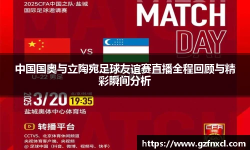 中国国奥与立陶宛足球友谊赛直播全程回顾与精彩瞬间分析