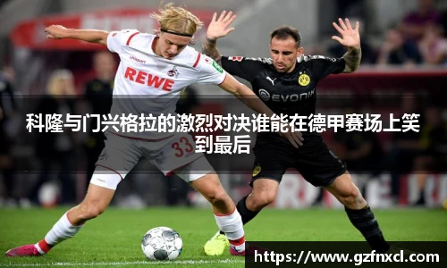 科隆与门兴格拉的激烈对决谁能在德甲赛场上笑到最后